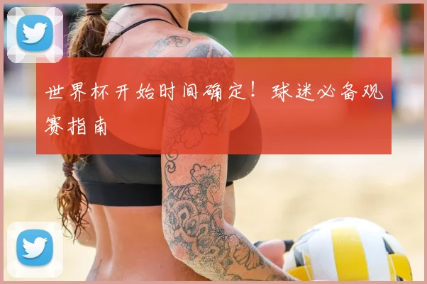 世界杯开始时间确定！球迷必备观赛指南