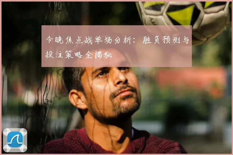 今晚焦点战单场分析：胜负预测与投注策略全揭秘
