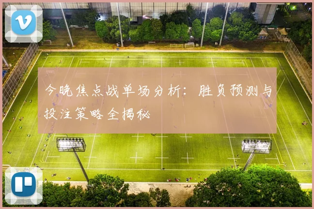 今晚焦点战单场分析：胜负预测与投注策略全揭秘