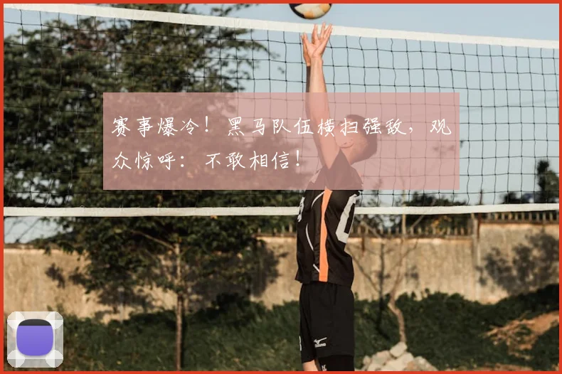 赛事爆冷！黑马队伍横扫强敌，观众惊呼：不敢相信！