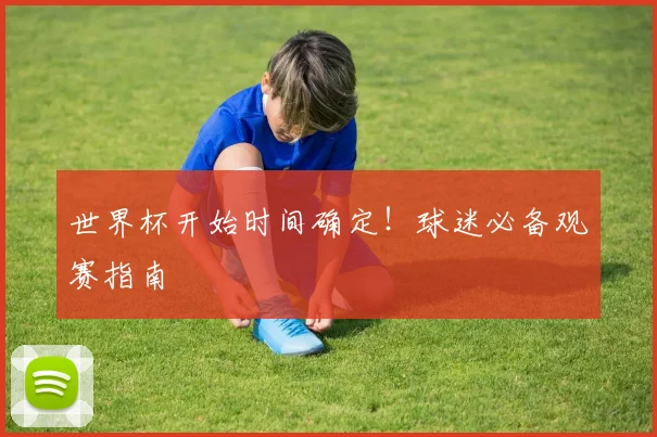 世界杯开始时间确定！球迷必备观赛指南