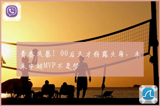 青春风暴！00后天才崭露头角，未来中超MVP不是梦