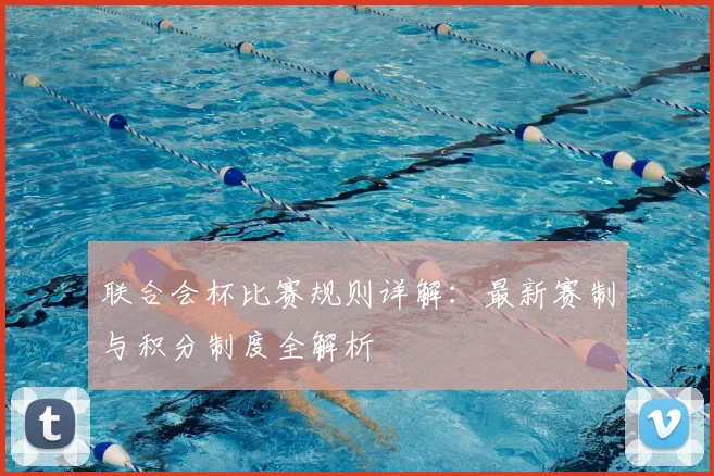 联合会杯比赛规则详解:最新赛制与积分制度全解析
