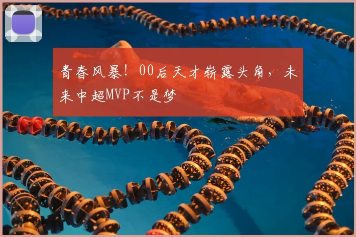 青春风暴！00后天才崭露头角，未来中超MVP不是梦