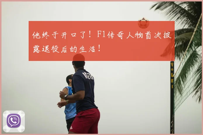 他终于开口了!F1传奇人物首次披露退役后的生活!