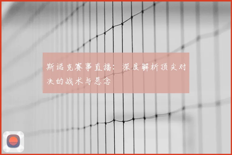斯诺克赛事直播：深度解析顶尖对决的战术与悬念