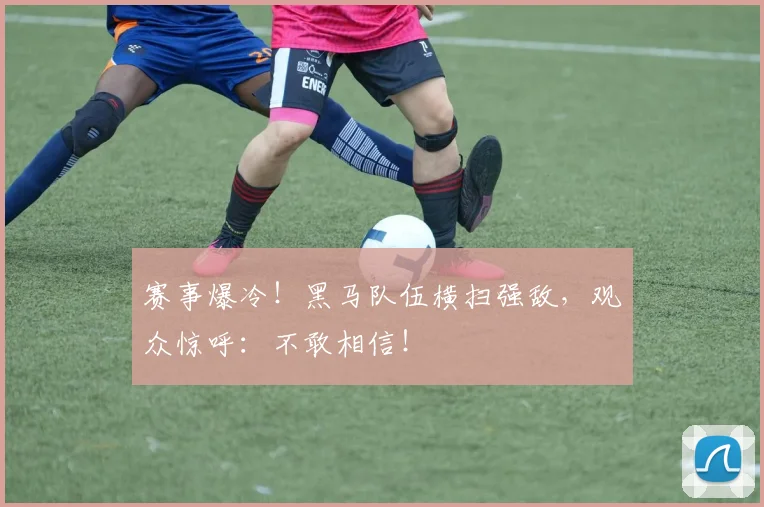 赛事爆冷!黑马队伍横扫强敌,观众惊呼:不敢相信!