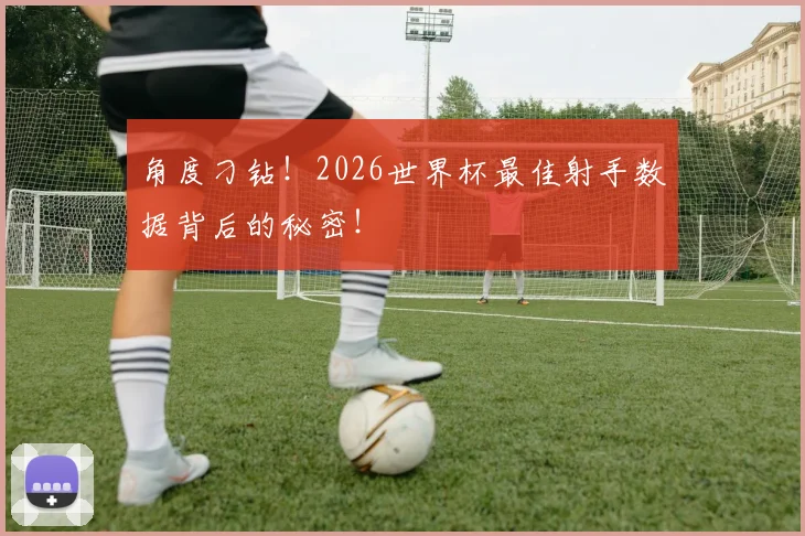 角度刁钻！2026世界杯最佳射手数据背后的秘密！