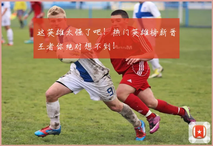 这英雄太强了吧！热门英雄榜新晋王者你绝对想不到！