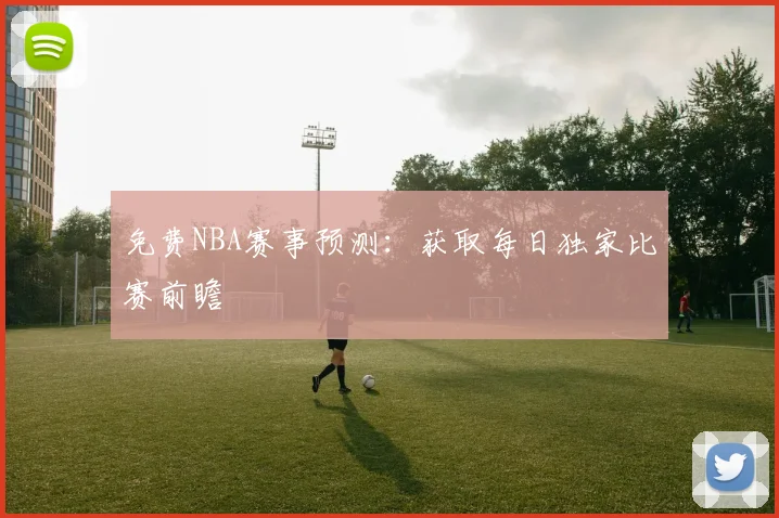 免费NBA赛事预测：获取每日独家比赛前瞻