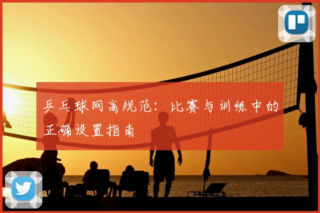 乒乓球网高规范：比赛与训练中的正确设置指南