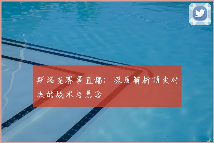 斯诺克赛事直播:深度解析顶尖对决的战术与悬念