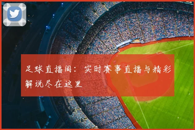 足球直播间：实时赛事直播与精彩解说尽在这里