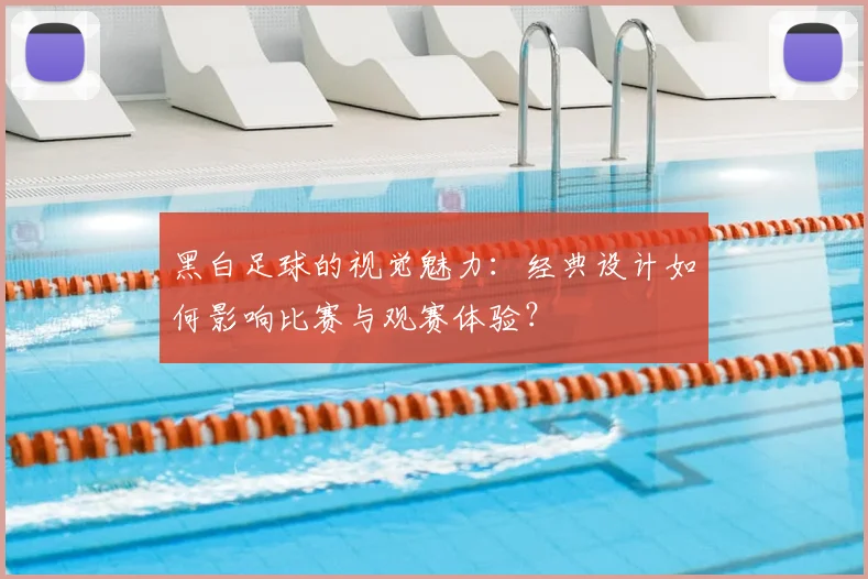 黑白足球的视觉魅力:经典设计如何影响比赛与观赛体验?
