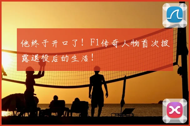 他终于开口了!F1传奇人物首次披露退役后的生活!