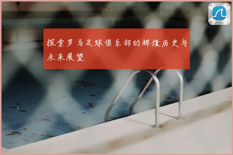 探索罗马足球俱乐部的辉煌历史与未来展望