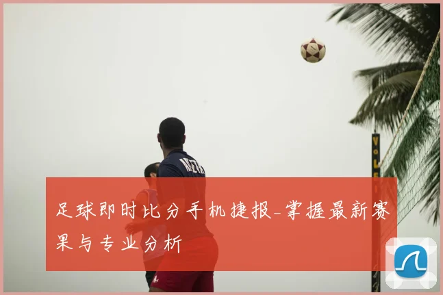足球即时比分手机捷报_掌握最新赛果与专业分析