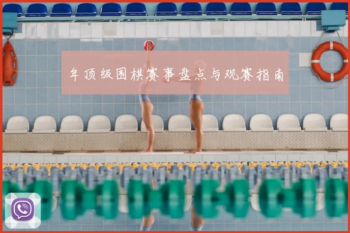 年顶级围棋赛事盘点与观赛指南