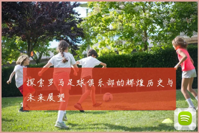 探索罗马足球俱乐部的辉煌历史与未来展望