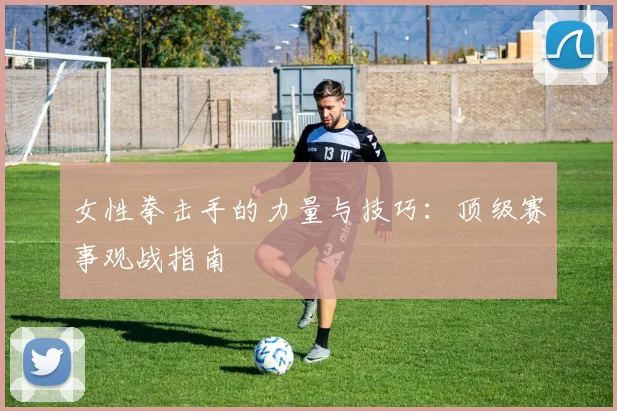 女性拳击手的力量与技巧：顶级赛事观战指南