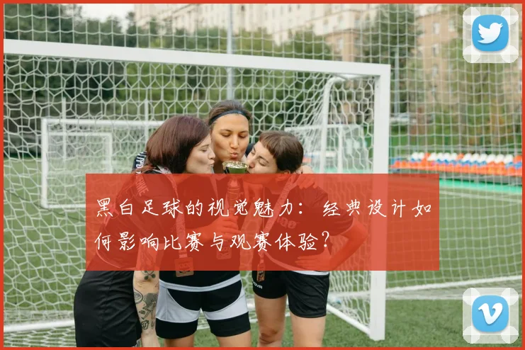 黑白足球的视觉魅力:经典设计如何影响比赛与观赛体验?
